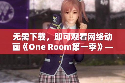 无需下载，即可观看网络动画《One Room第一季》——体验网络软件的便利与高效性