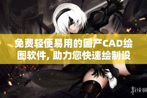 免费轻便易用的国产CAD绘图软件, 助力您快速绘制设计