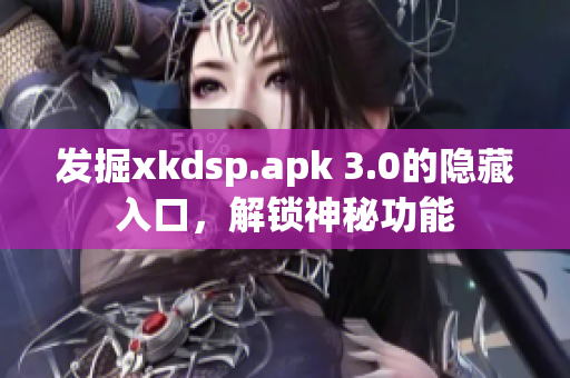 发掘xkdsp.apk 3.0的隐藏入口，解锁神秘功能