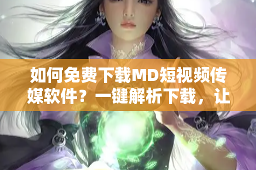 如何免费下载MD短视频传媒软件？一键解析下载，让你畅享更多优质视频资源！