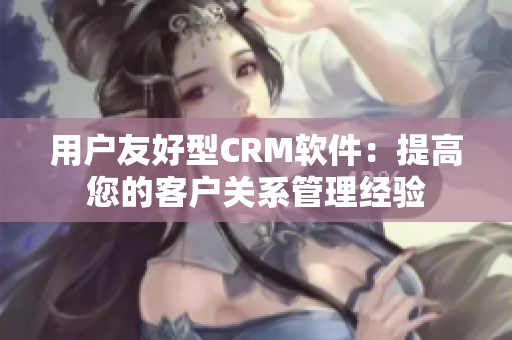 用户友好型CRM软件：提高您的客户关系管理经验