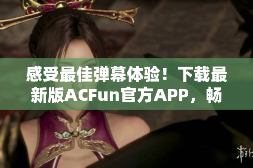 感受最佳弹幕体验！下载最新版ACFun官方APP，畅享精彩视频和弹幕互动！