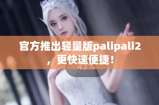 官方推出轻量版palipali2，更快速便捷！