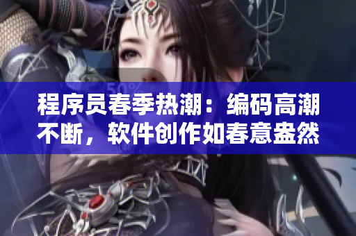 程序员春季热潮：编码高潮不断，软件创作如春意盎然