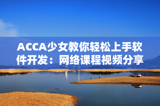 ACCA少女教你轻松上手软件开发：网络课程视频分享