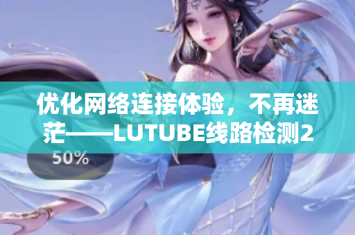 优化网络连接体验，不再迷茫——LUTUBE线路检测2，让你的软件畅通无阻