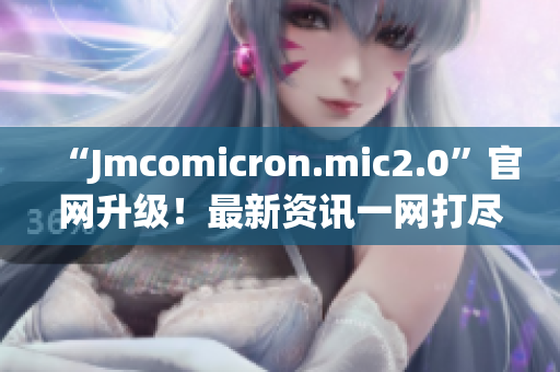 “Jmcomicron.mic2.0”官网升级！最新资讯一网打尽