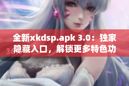 全新xkdsp.apk 3.0：独家隐藏入口，解锁更多特色功能！