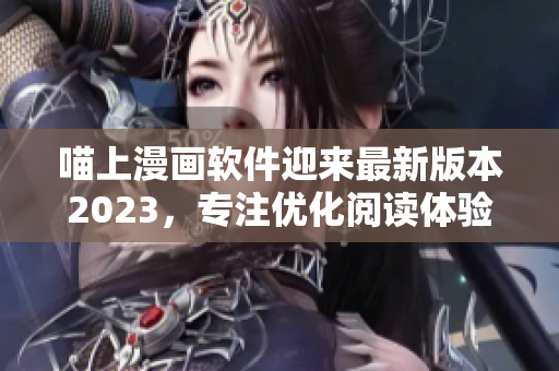 喵上漫画软件迎来最新版本2023，专注优化阅读体验！