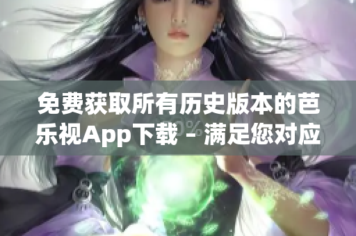 免费获取所有历史版本的芭乐视App下载 – 满足您对应用程序的不同需求。