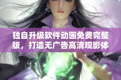 独自升级软件动画免费完整版，打造无广告高清观影体验