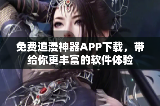 免费追漫神器APP下载，带给你更丰富的软件体验