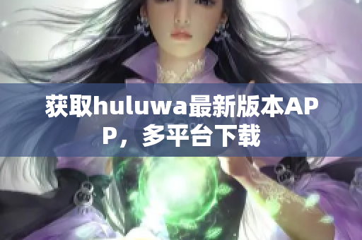 获取huluwa最新版本APP，多平台下载