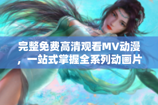 完整免费高清观看MV动漫，一站式掌握全系列动画片资源