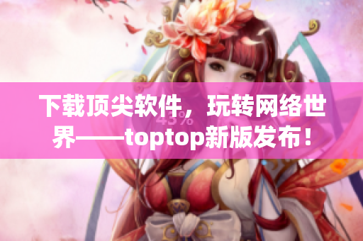 下载顶尖软件，玩转网络世界——toptop新版发布！