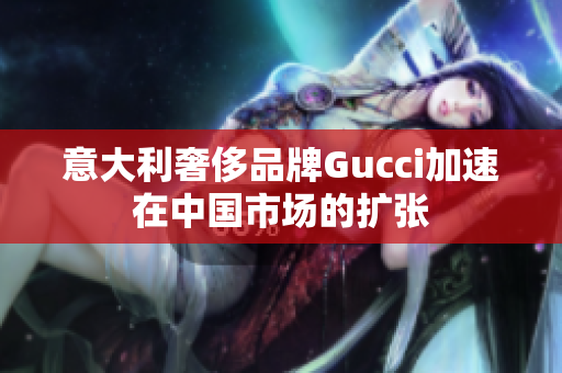 意大利奢侈品牌Gucci加速在中国市场的扩张