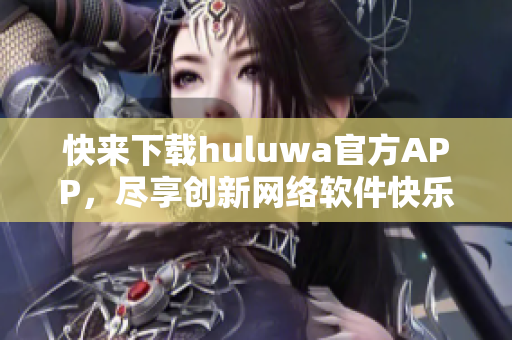 快来下载huluwa官方APP，尽享创新网络软件快乐时光!