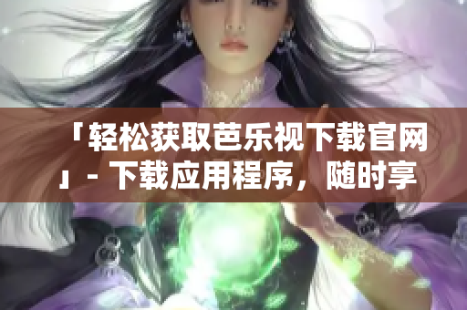 「轻松获取芭乐视下载官网」- 下载应用程序，随时享受视频和电视内容