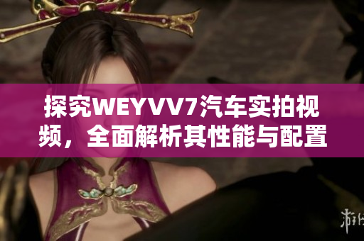 探究WEYVV7汽车实拍视频，全面解析其性能与配置