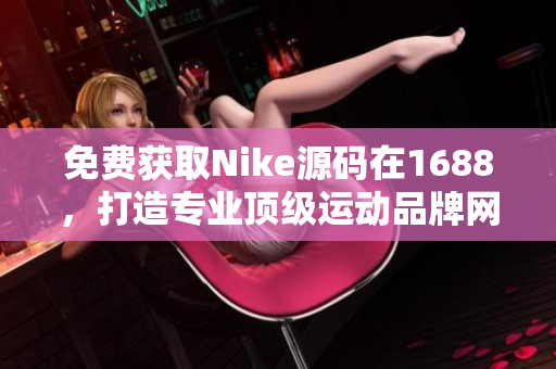 免费获取Nike源码在1688，打造专业顶级运动品牌网站