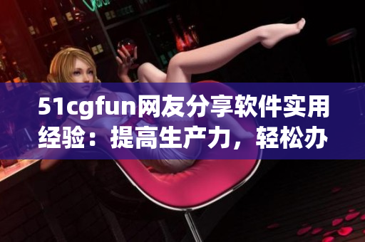 51cgfun网友分享软件实用经验：提高生产力，轻松办公攻略