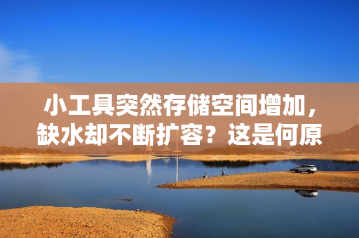 小工具突然存储空间增加，缺水却不断扩容？这是何原因，如何解决？