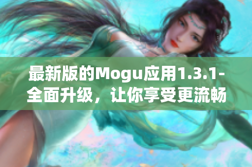 最新版的Mogu应用1.3.1-全面升级，让你享受更流畅的网络软件体验！