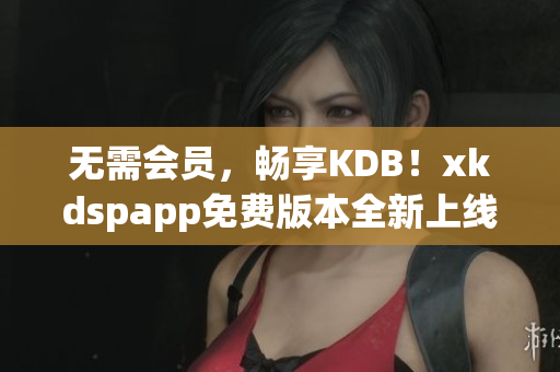 无需会员，畅享KDB！xkdspapp免费版本全新上线