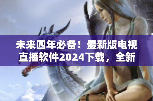 未来四年必备！最新版电视直播软件2024下载，全新功能一览