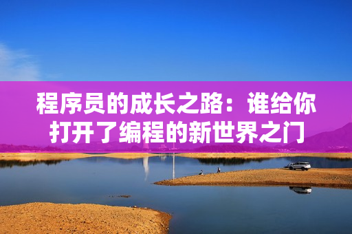 程序员的成长之路：谁给你打开了编程的新世界之门