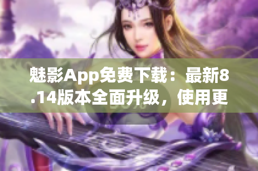 魅影App免费下载：最新8.14版本全面升级，使用更流畅