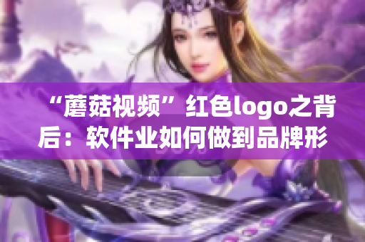 “蘑菇视频”红色logo之背后：软件业如何做到品牌形象一致性！