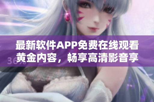 最新软件APP免费在线观看黄金内容，畅享高清影音享受！