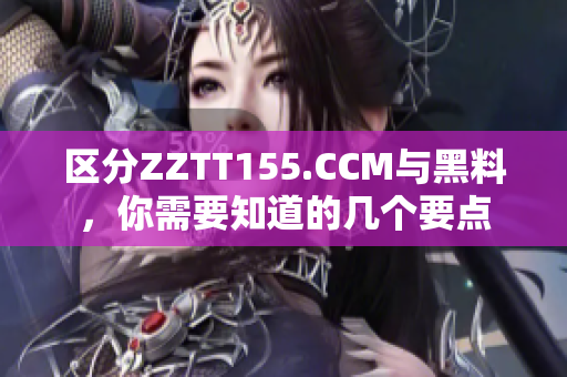 区分ZZTT155.CCM与黑料，你需要知道的几个要点