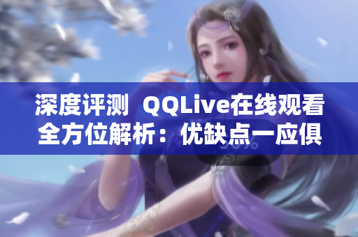 深度评测  QQLive在线观看全方位解析：优缺点一应俱全，使用感受如何？