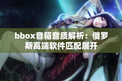 bbox音箱音质解析：俄罗斯高端软件匹配展开