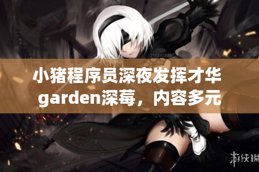 小猪程序员深夜发挥才华 garden深莓，内容多元