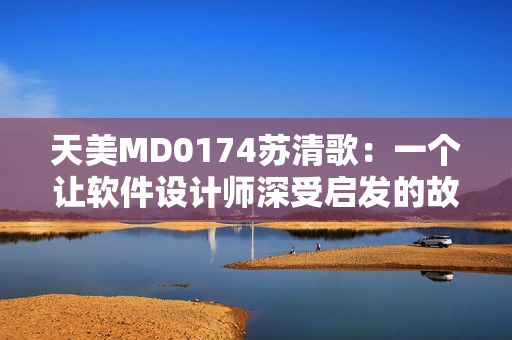 天美MD0174苏清歌：一个让软件设计师深受启发的故事