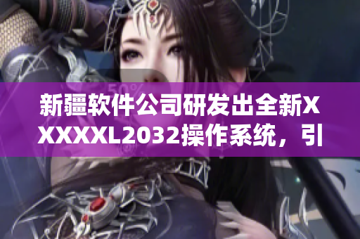 新疆软件公司研发出全新XXXXXL2032操作系统，引领科技潮流