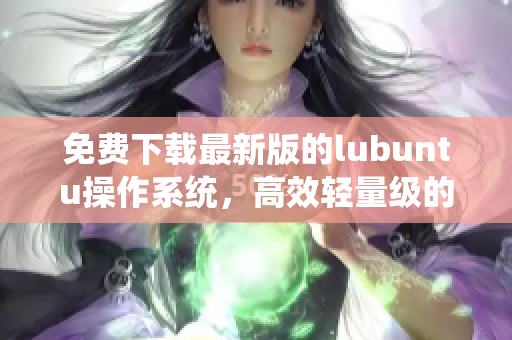 免费下载最新版的lubuntu操作系统，高效轻量级的软件选择