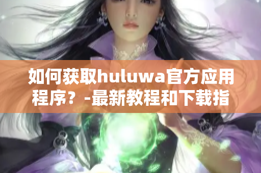 如何获取huluwa官方应用程序？-最新教程和下载指南