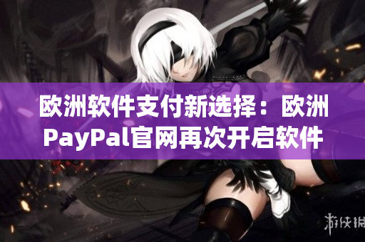 欧洲软件支付新选择：欧洲PayPal官网再次开启软件支付通道