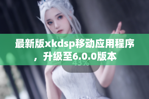 最新版xkdsp移动应用程序，升级至6.0.0版本