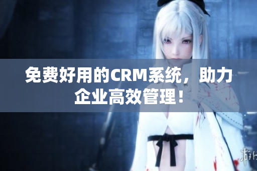 免费好用的CRM系统，助力企业高效管理！