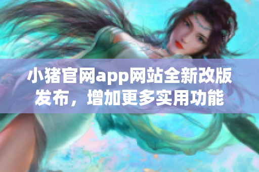 小猪官网app网站全新改版发布，增加更多实用功能