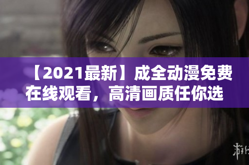 【2021最新】成全动漫免费在线观看，高清画质任你选择！