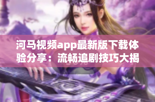 河马视频app最新版下载体验分享：流畅追剧技巧大揭秘！