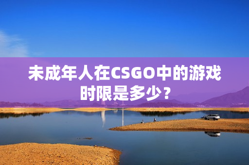 未成年人在CSGO中的游戏时限是多少？