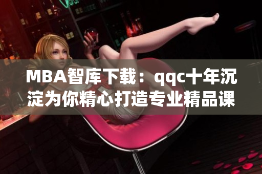 MBA智库下载：qqc十年沉淀为你精心打造专业精品课程