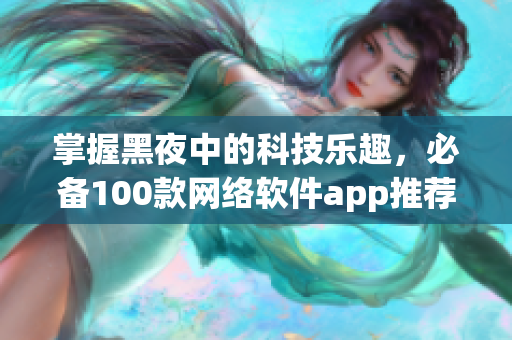 掌握黑夜中的科技乐趣，必备100款网络软件app推荐